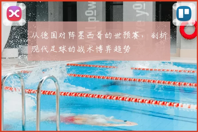 从德国对阵墨西哥的世预赛,剖析现代足球的战术博弈趋势