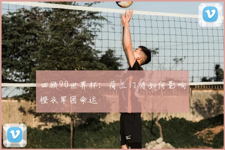 回顾90世界杯：荷兰门将如何影响橙衣军团命运