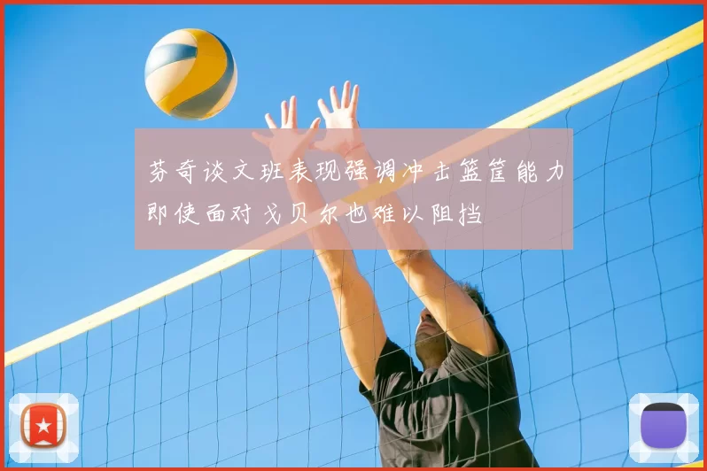 芬奇谈文班表现强调冲击篮筐能力即使面对戈贝尔也难以阻挡
