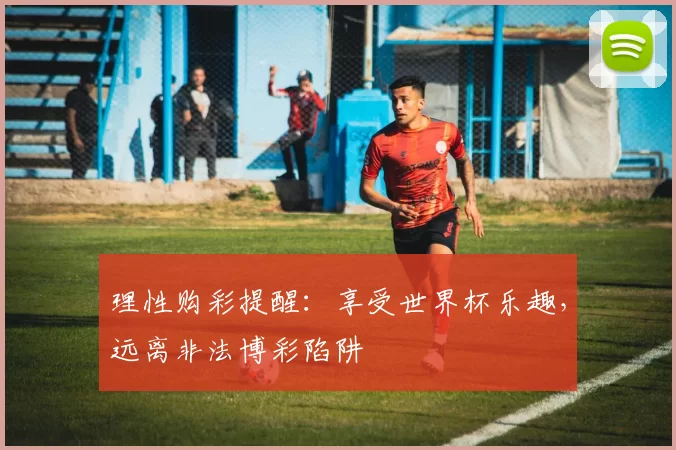 理性购彩提醒：享受世界杯乐趣，远离非法博彩陷阱