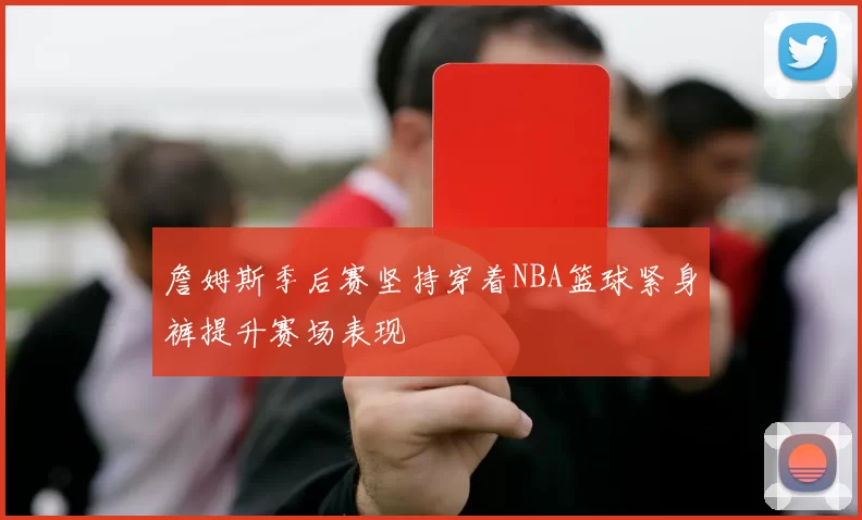 詹姆斯季后赛坚持穿着NBA篮球紧身裤提升赛场表现