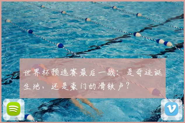 世界杯预选赛最后一战:是奇迹诞生地,还是豪门的滑铁卢?
