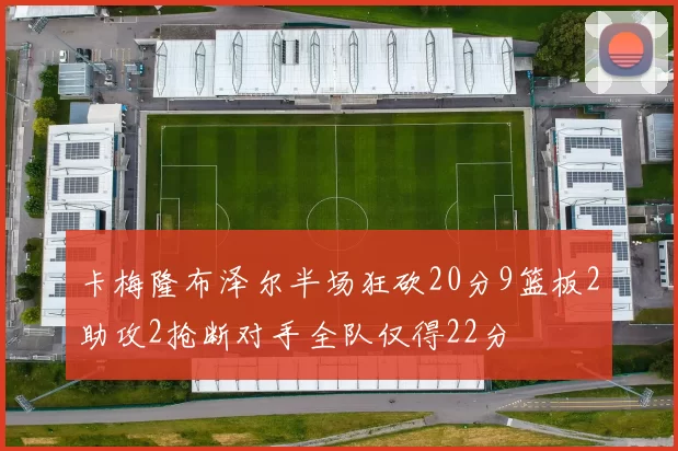 卡梅隆布泽尔半场狂砍20分9篮板2助攻2抢断对手全队仅得22分