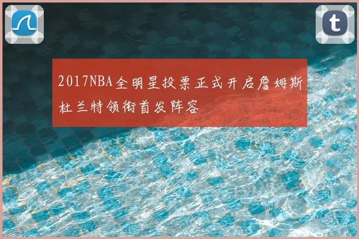2017NBA全明星投票正式开启詹姆斯杜兰特领衔首发阵容