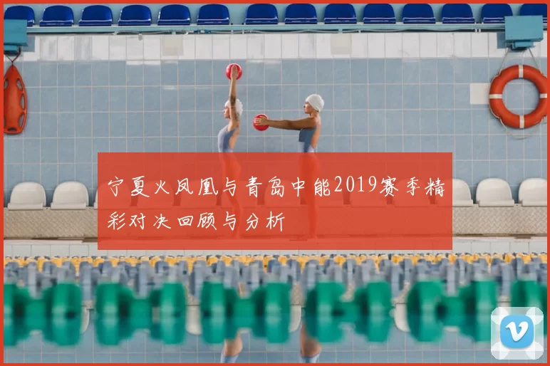 宁夏火凤凰与青岛中能2019赛季精彩对决回顾与分析
