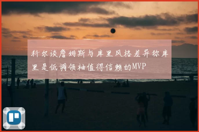 科尔谈詹姆斯与库里风格差异称库里是低调领袖值得信赖的MVP