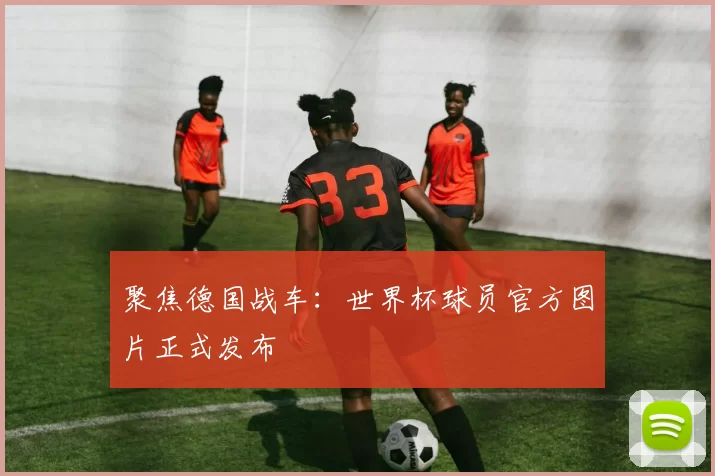 聚焦德国战车:世界杯球员官方图片正式发布