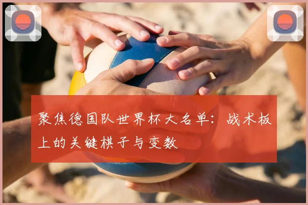 聚焦德国队世界杯大名单:战术板上的关键棋子与变数