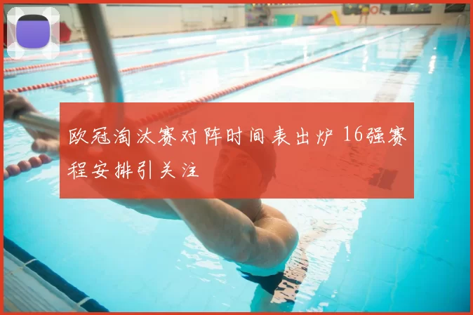 欧冠淘汰赛对阵时间表出炉 16强赛程安排引关注