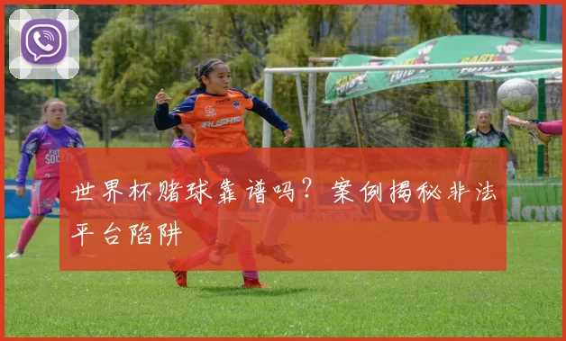 世界杯赌球靠谱吗?案例揭秘非法平台陷阱