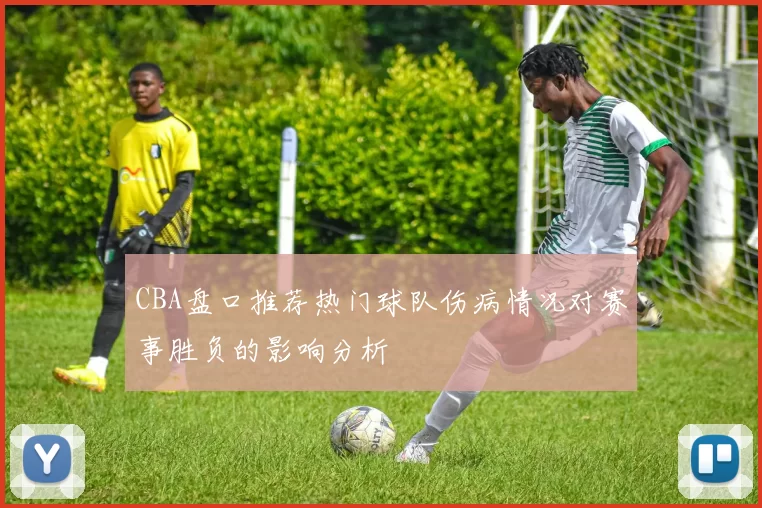 CBA盘口推荐热门球队伤病情况对赛事胜负的影响分析