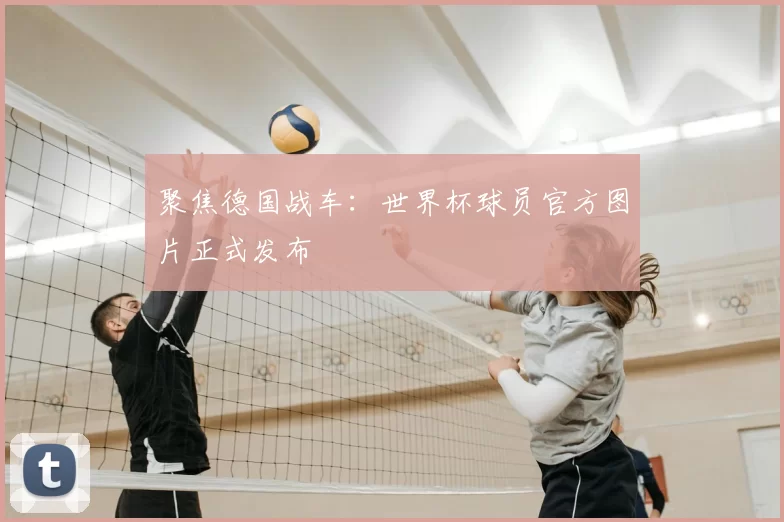 聚焦德国战车：世界杯球员官方图片正式发布
