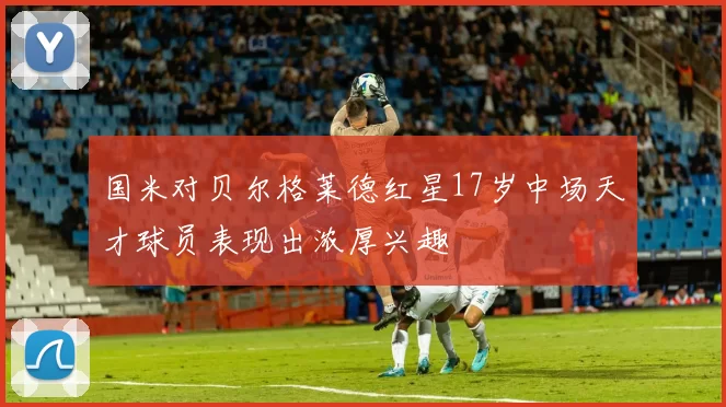 国米对贝尔格莱德红星17岁中场天才球员表现出浓厚兴趣