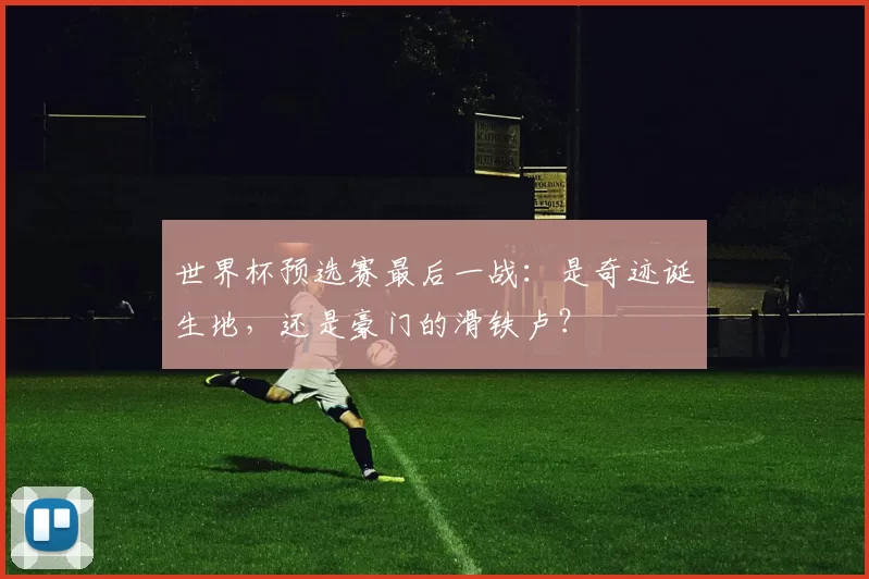世界杯预选赛最后一战:是奇迹诞生地,还是豪门的滑铁卢?