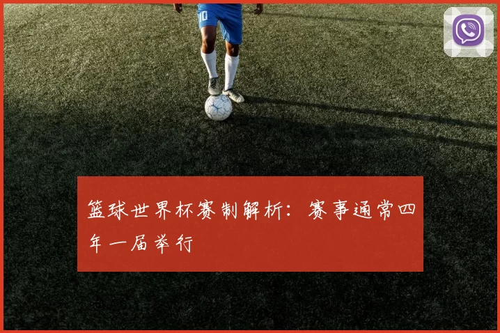 篮球世界杯赛制解析:赛事通常四年一届举行