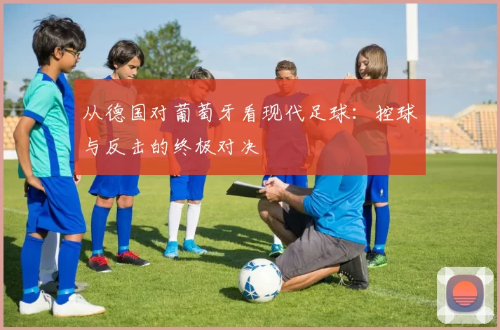 从德国对葡萄牙看现代足球:控球与反击的终极对决