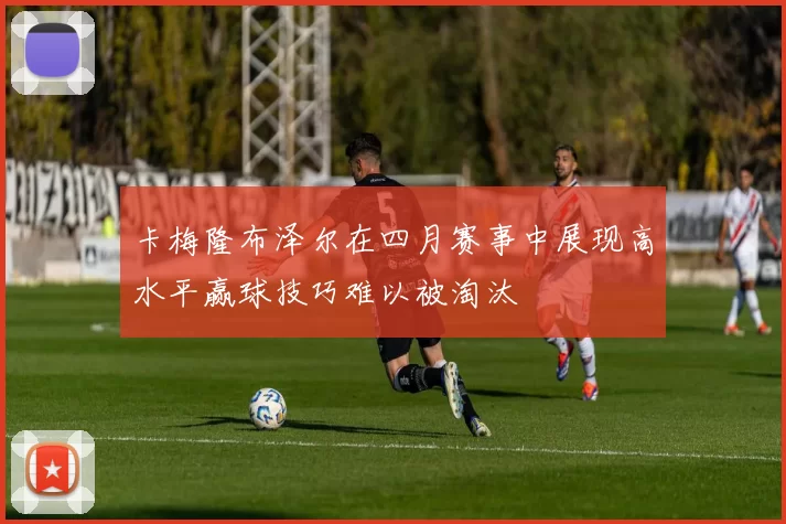 卡梅隆布泽尔在四月赛事中展现高水平赢球技巧难以被淘汰