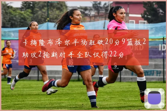 卡梅隆布泽尔半场狂砍20分9篮板2助攻2抢断对手全队仅得22分