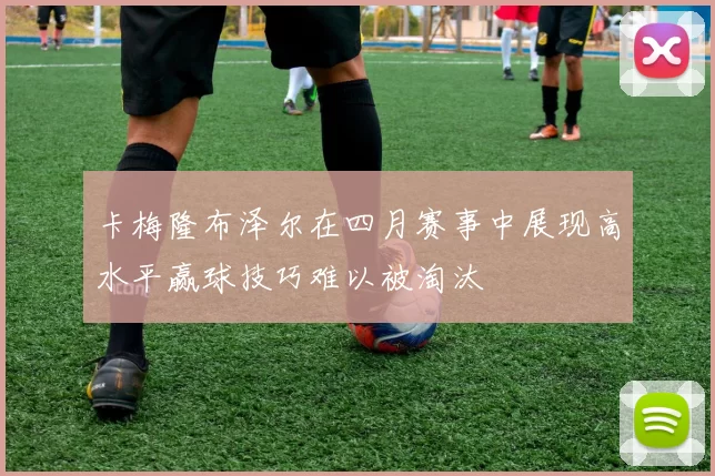 卡梅隆布泽尔在四月赛事中展现高水平赢球技巧难以被淘汰