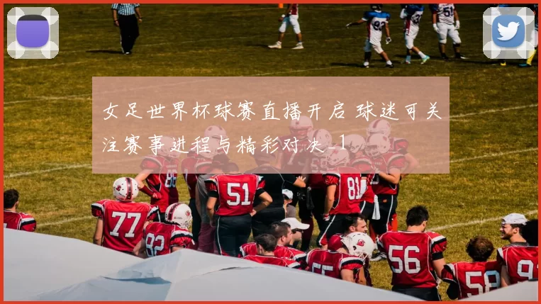 女足世界杯球赛直播开启 球迷可关注赛事进程与精彩对决_1