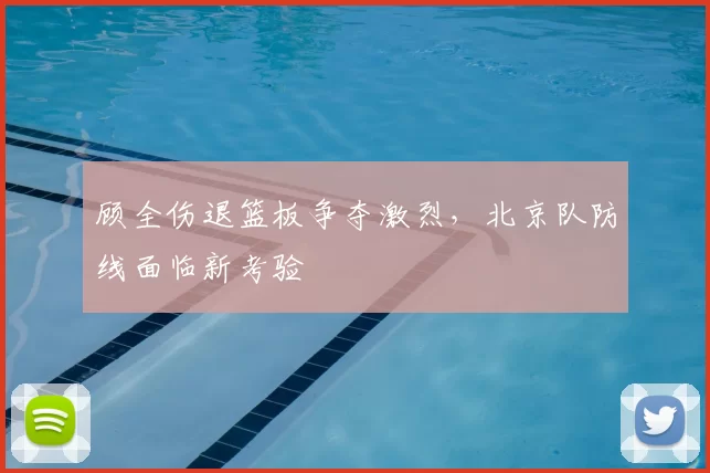 顾全伤退篮板争夺激烈,北京队防线面临新考验