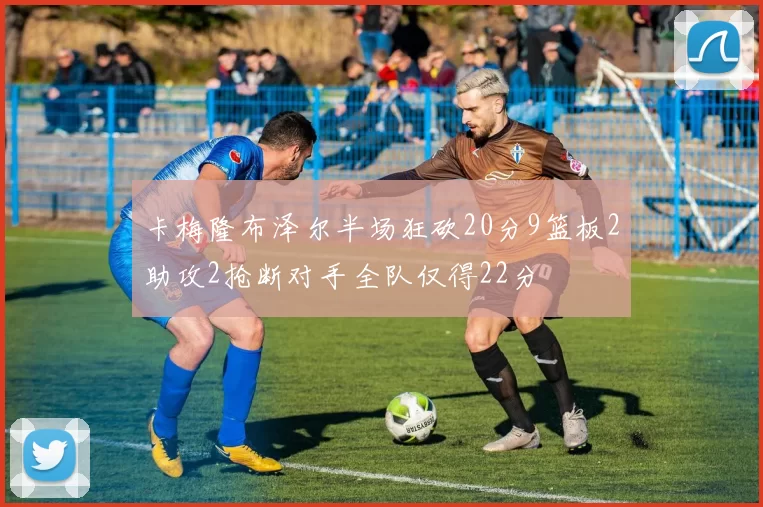 卡梅隆布泽尔半场狂砍20分9篮板2助攻2抢断对手全队仅得22分