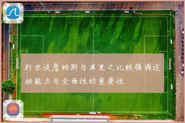 科尔谈詹姆斯与库里之比较强调运动能力与全面性的重要性
